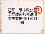 辽阳二级市政公用工程建造师考试报名需要提供什么材料