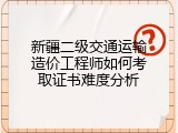 新疆二级交通运输造价工程师如何考取证书难度分析
