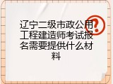 辽宁二级市政公用工程建造师考试报名需要提供什么材料