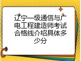 辽宁一级通信与广电工程建造师考试合格线介绍具体多少分