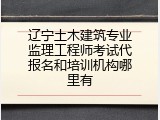 辽宁土木建筑专业监理工程师考试代报名和培训机构哪里有