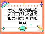 大同一级交通运输造价工程师考试代报名和培训机构哪里有