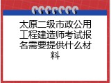 太原二级市政公用工程建造师考试报名需要提供什么材料
