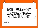 新疆二级市政公用工程建造师考试一年几次共多少题