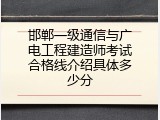 邯郸一级通信与广电工程建造师考试合格线介绍具体多少分