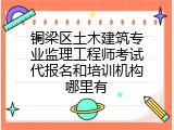 铜梁区土木建筑专业监理工程师考试代报名和培训机构哪里有