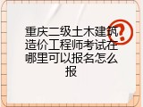 重庆二级土木建筑造价工程师考试在哪里可以报名怎么报