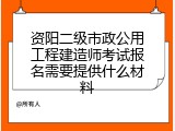资阳二级市政公用工程建造师考试报名需要提供什么材料