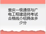 重庆一级通信与广电工程建造师考试合格线介绍具体多少分