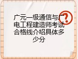 广元一级通信与广电工程建造师考试合格线介绍具体多少分