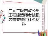 广元二级市政公用工程建造师考试报名需要提供什么材料