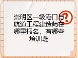 崇明区一级港口与航道工程建造师在哪里报名，有哪些培训班