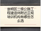 崇明区二级公路工程建造师附近正规培训机构有哪些怎么选