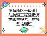 滨海新区一级港口与航道工程建造师在哪里报名，有哪些培训班