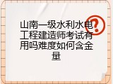 山南一级水利水电工程建造师考试有用吗难度如何含金量