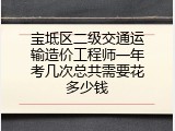 宝坻区二级交通运输造价工程师一年考几次总共需要花多少钱