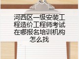 河西区一级安装工程造价工程师考试在哪报名培训机构怎么找