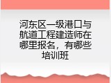 河东区一级港口与航道工程建造师在哪里报名，有哪些培训班