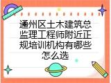 通州区土木建筑总监理工程师附近正规培训机构有哪些怎么选