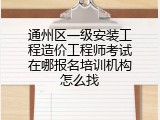 通州区一级安装工程造价工程师考试在哪报名培训机构怎么找