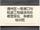 通州区一级港口与航道工程建造师在哪里报名，有哪些培训班