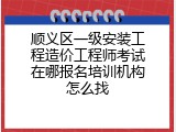 顺义区一级安装工程造价工程师考试在哪报名培训机构怎么找