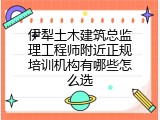 伊犁土木建筑总监理工程师附近正规培训机构有哪些怎么选