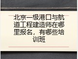 北京一级港口与航道工程建造师在哪里报名，有哪些培训班