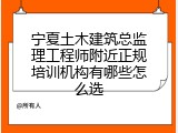 宁夏土木建筑总监理工程师附近正规培训机构有哪些怎么选