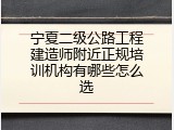 宁夏二级公路工程建造师附近正规培训机构有哪些怎么选