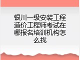 银川一级安装工程造价工程师考试在哪报名培训机构怎么找