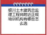 银川土木建筑总监理工程师附近正规培训机构有哪些怎么选
