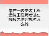 崇左一级安装工程造价工程师考试在哪报名培训机构怎么找