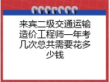 来宾二级交通运输造价工程师一年考几次总共需要花多少钱