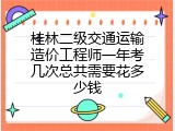 桂林二级交通运输造价工程师一年考几次总共需要花多少钱