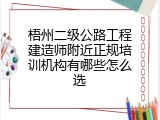 梧州二级公路工程建造师附近正规培训机构有哪些怎么选