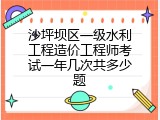 沙坪坝区一级水利工程造价工程师考试一年几次共多少题