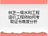 林芝一级水利工程造价工程师如何考取证书难度分析