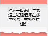桂林一级港口与航道工程建造师在哪里报名，有哪些培训班