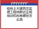 桂林土木建筑总监理工程师附近正规培训机构有哪些怎么选