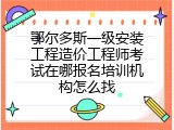 鄂尔多斯一级安装工程造价工程师考试在哪报名培训机构怎么找