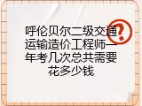 呼伦贝尔二级交通运输造价工程师一年考几次总共需要花多少钱