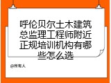 呼伦贝尔土木建筑总监理工程师附近正规培训机构有哪些怎么选
