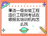果洛一级安装工程造价工程师考试在哪报名培训机构怎么找
