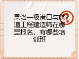 果洛一级港口与航道工程建造师在哪里报名，有哪些培训班