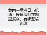 黄南一级港口与航道工程建造师在哪里报名，有哪些培训班