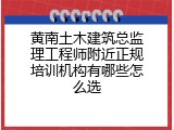 黄南土木建筑总监理工程师附近正规培训机构有哪些怎么选