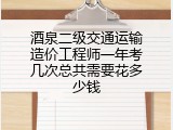 酒泉二级交通运输造价工程师一年考几次总共需要花多少钱