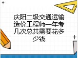 庆阳二级交通运输造价工程师一年考几次总共需要花多少钱