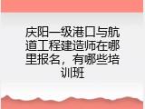 庆阳一级港口与航道工程建造师在哪里报名，有哪些培训班